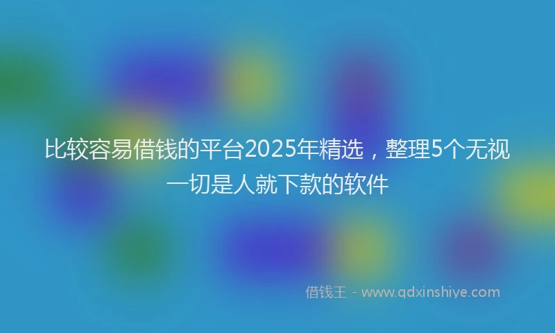 比较容易借钱的平台2025年精选，整理5个无视一切是人就下款的软件