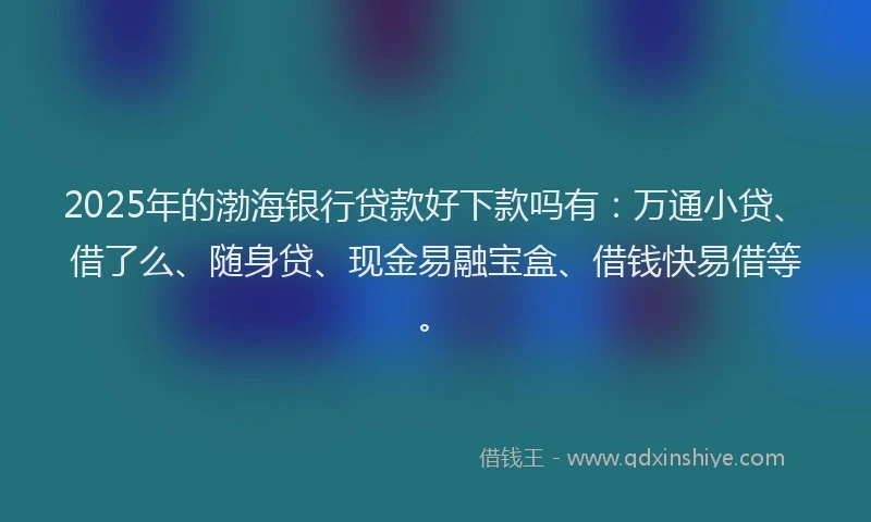 2025年的渤海银行贷款好下款吗有：万通小贷、借了么、随身贷、现金易融宝盒、借钱快易借等。