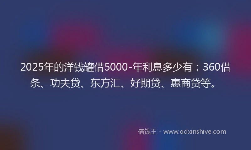 2025年的洋钱罐借5000-年利息多少有：360借条、功夫贷、东方汇、好期贷、惠商贷等。