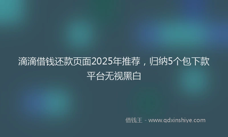 滴滴借钱还款页面2025年推荐，归纳5个包下款平台无视黑白
