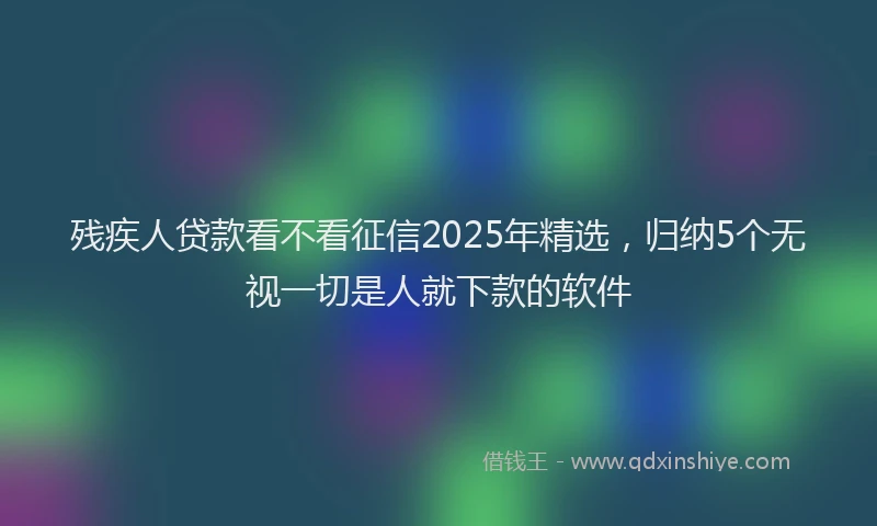 残疾人贷款看不看征信2025年精选，归纳5个无视一切是人就下款的软件