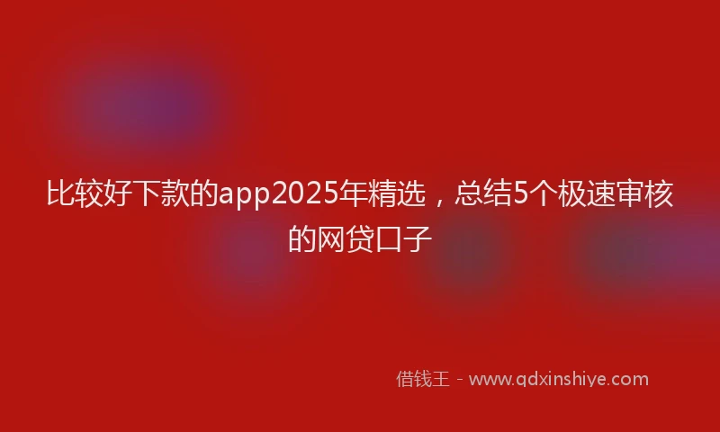 比较好下款的app2025年精选，总结5个极速审核的网贷口子