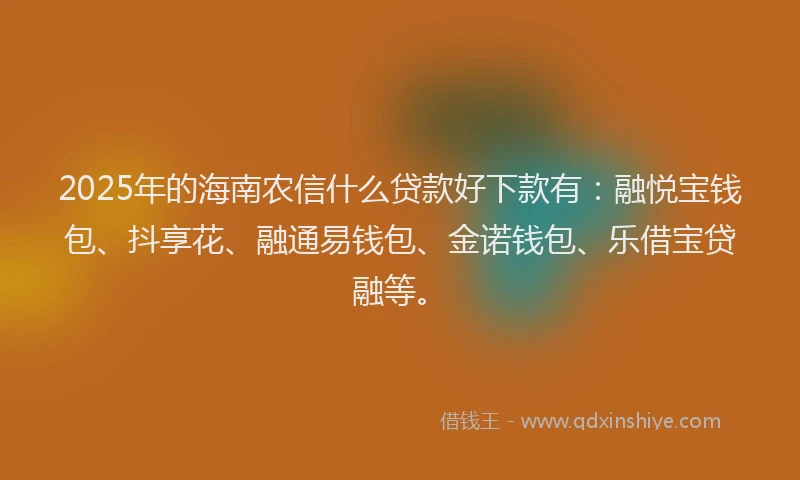 2025年的海南农信什么贷款好下款有：融悦宝钱包、抖享花、融通易钱包、金诺钱包、乐借宝贷融等。