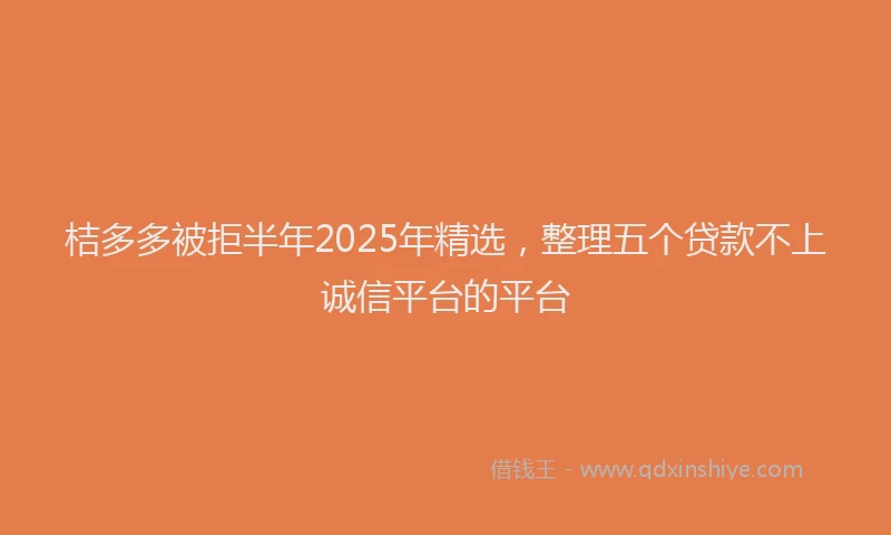 桔多多被拒半年2025年精选，整理五个贷款不上诚信平台的平台