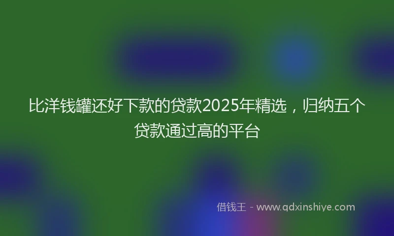 比洋钱罐还好下款的贷款2025年精选，归纳五个贷款通过高的平台