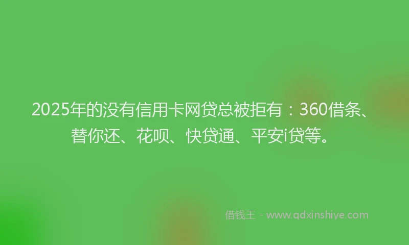 2025年的没有信用卡网贷总被拒有：360借条、替你还、花呗、快贷通、平安i贷等。