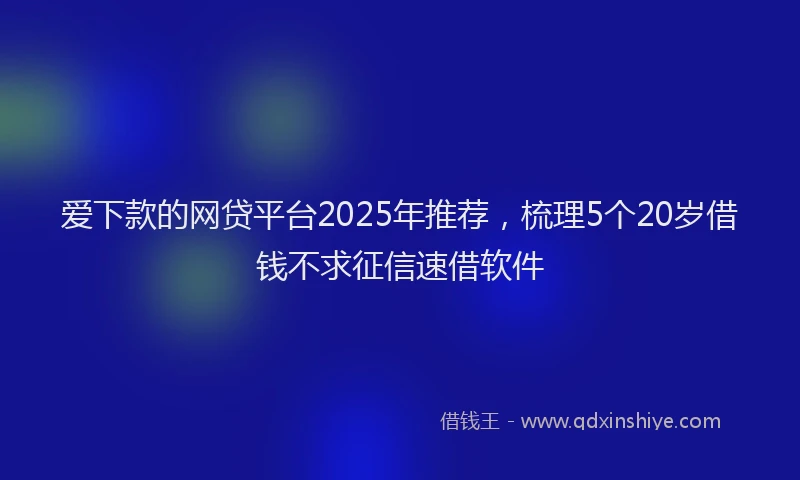 爱下款的网贷平台2025年推荐，梳理5个20岁借钱不求征信速借软件