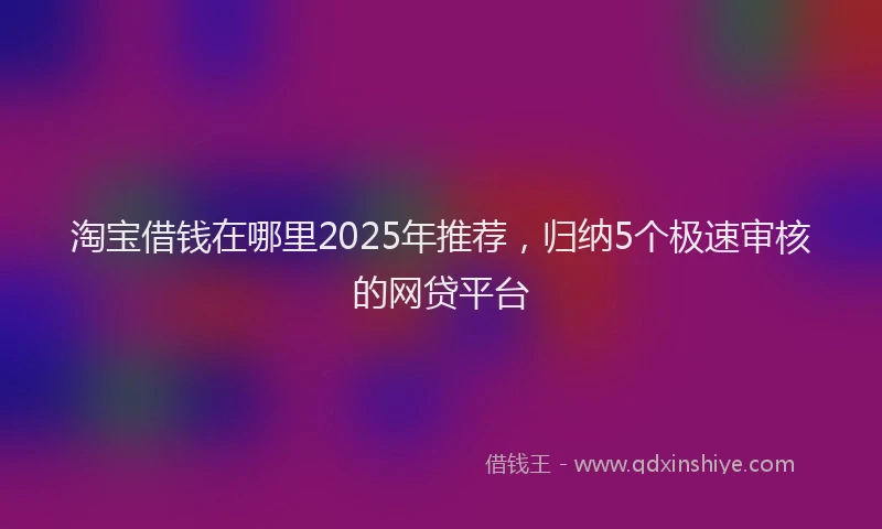 淘宝借钱在哪里2025年推荐，归纳5个极速审核的网贷平台