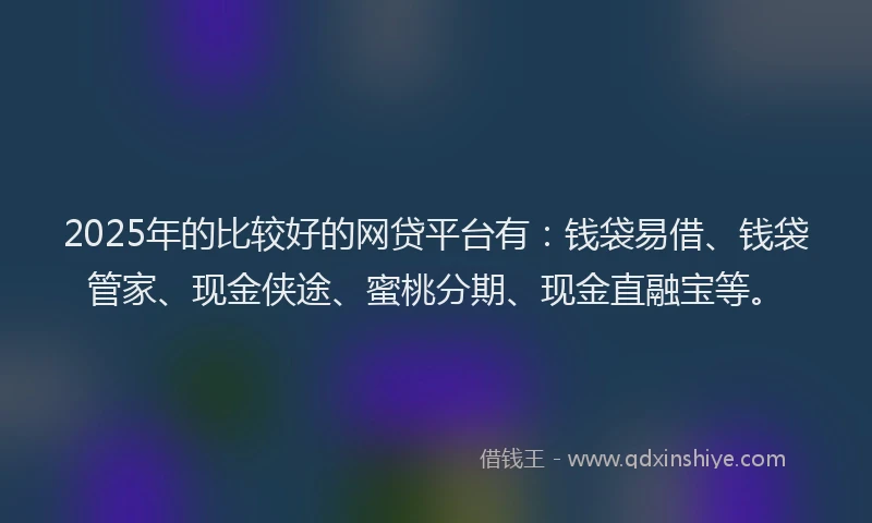 2025年的比较好的网贷平台有：钱袋易借、钱袋管家、现金侠途、蜜桃分期、现金直融宝等。