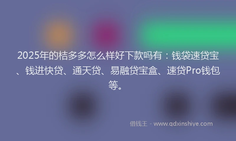 2025年的桔多多怎么样好下款吗有：钱袋速贷宝、钱进快贷、通天贷、易融贷宝盒、速贷Pro钱包等。