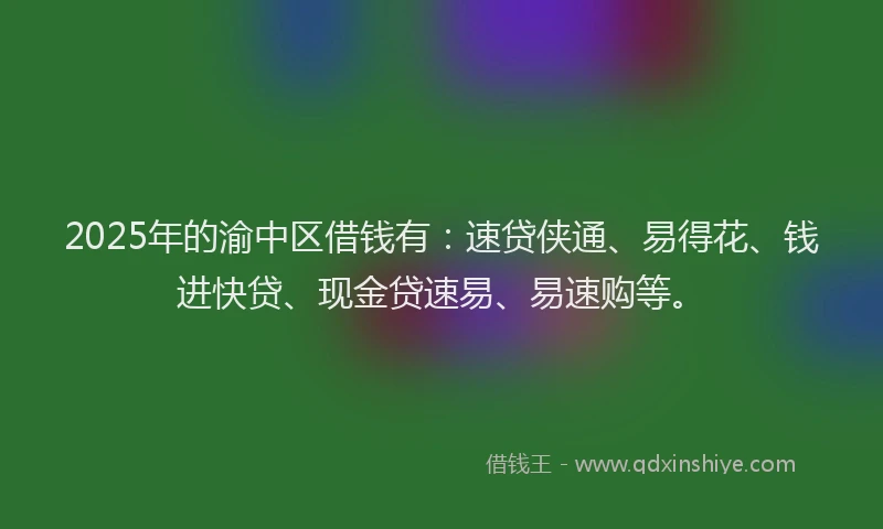 2025年的渝中区借钱有：速贷侠通、易得花、钱进快贷、现金贷速易、易速购等。