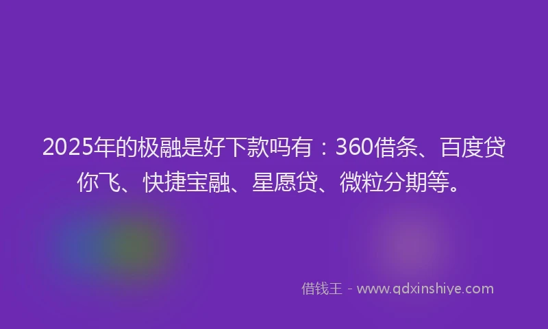 2025年的极融是好下款吗有：360借条、百度贷你飞、快捷宝融、星愿贷、微粒分期等。