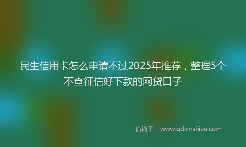 民生信用卡怎么申请不过2025年推荐，整理5个不查征信好下款的网贷口子