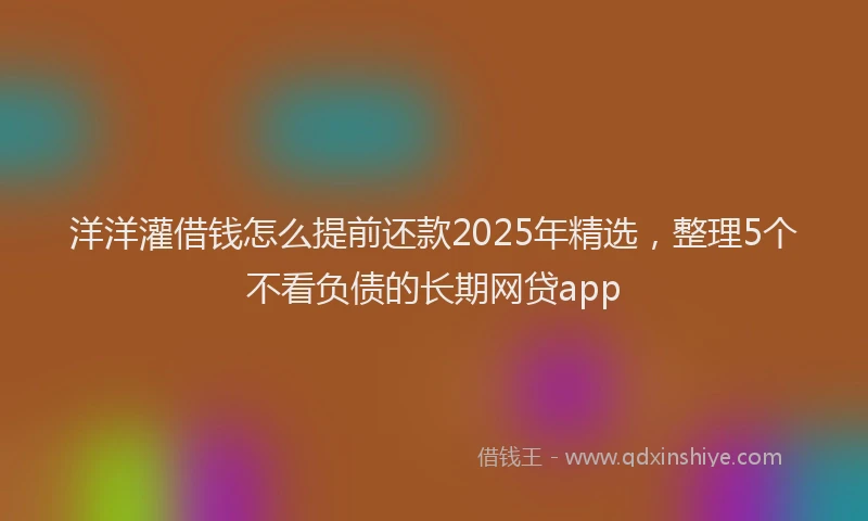 洋洋灌借钱怎么提前还款2025年精选，整理5个不看负债的长期网贷app