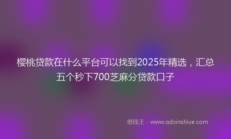 樱桃贷款在什么平台可以找到2025年精选，汇总五个秒下700芝麻分贷款口子
