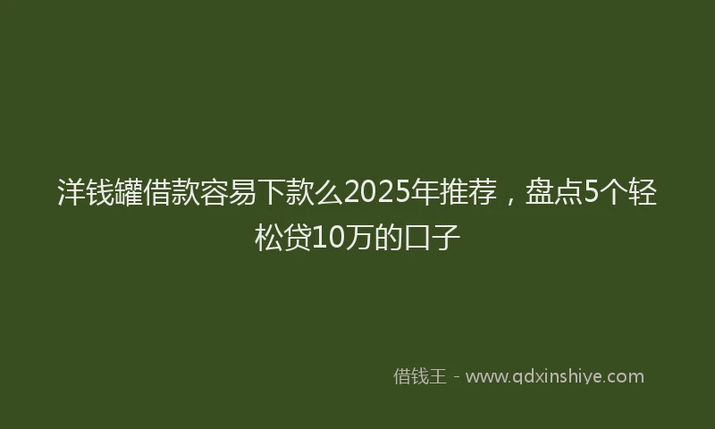 洋钱罐借款容易下款么2025年推荐，盘点5个轻松贷10万的口子