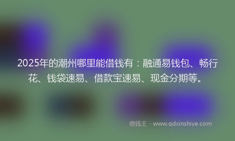 2025年的潮州哪里能借钱有：融通易钱包、畅行花、钱袋速易、借款宝速易、现金分期等。