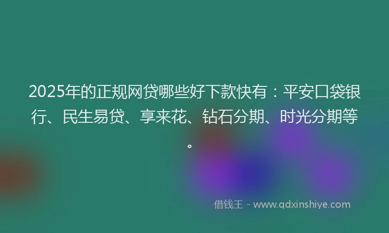 2025年的正规网贷哪些好下款快有：平安口袋银行、民生易贷、享来花、钻石分期、时光分期等。