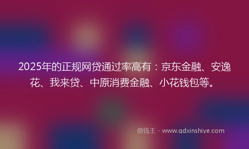 2025年的正规网贷通过率高有：京东金融、安逸花、我来贷、中原消费金融、小花钱包等。