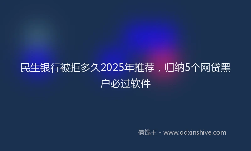 民生银行被拒多久2025年推荐，归纳5个网贷黑户必过软件