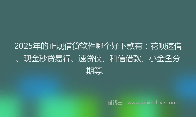2025年的正规借贷软件哪个好下款有：花呗速借、现金秒贷易行、速贷侠、和信借款、小金鱼分期等。