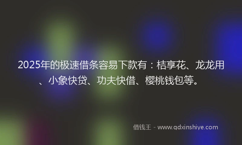 2025年的极速借条容易下款有：桔享花、龙龙用、小象快贷、功夫快借、樱桃钱包等。