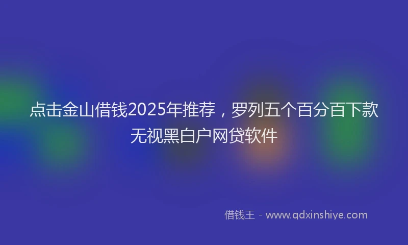 点击金山借钱2025年推荐，罗列五个百分百下款无视黑白户网贷软件
