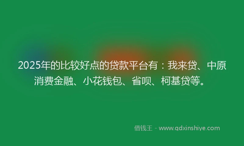 2025年的比较好点的贷款平台有：我来贷、中原消费金融、小花钱包、省呗、柯基贷等。