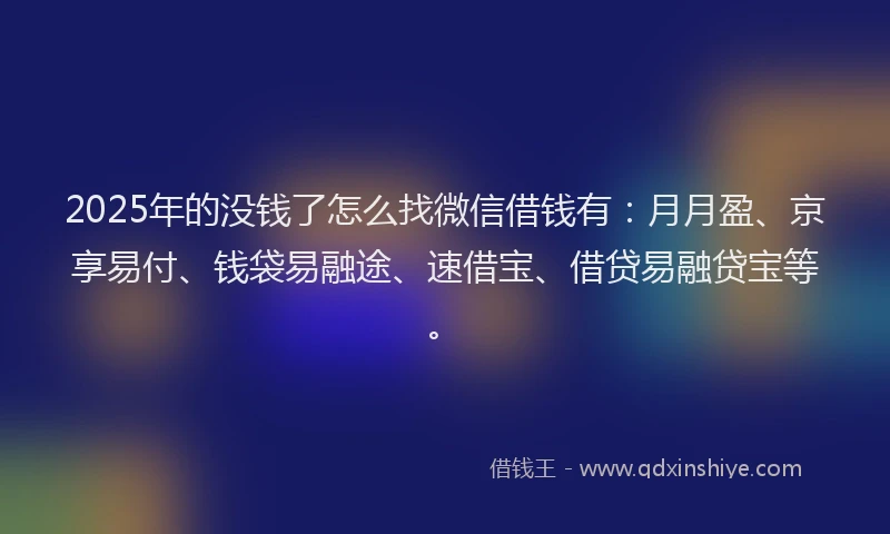2025年的没钱了怎么找微信借钱有：月月盈、京享易付、钱袋易融途、速借宝、借贷易融贷宝等。