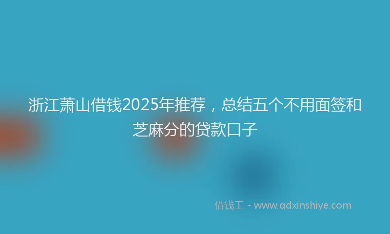 浙江萧山借钱2025年推荐，总结五个不用面签和芝麻分的贷款口子