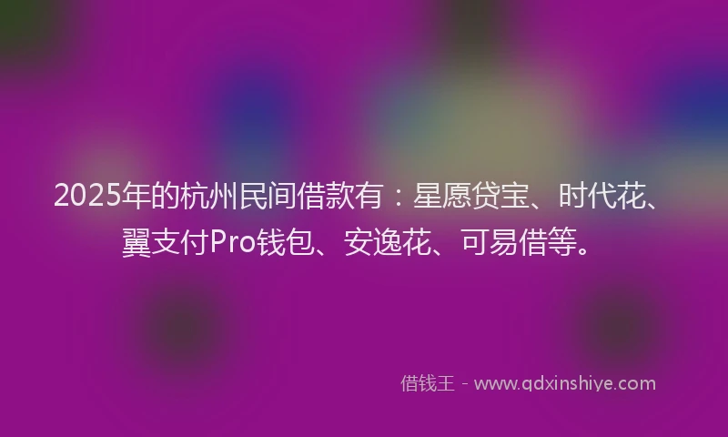 2025年的杭州民间借款有：星愿贷宝、时代花、翼支付Pro钱包、安逸花、可易借等。