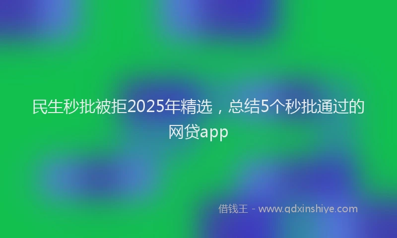 民生秒批被拒2025年精选，总结5个秒批通过的网贷app