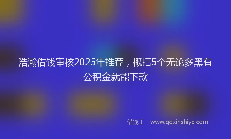 浩瀚借钱审核2025年推荐，概括5个无论多黑有公积金就能下款