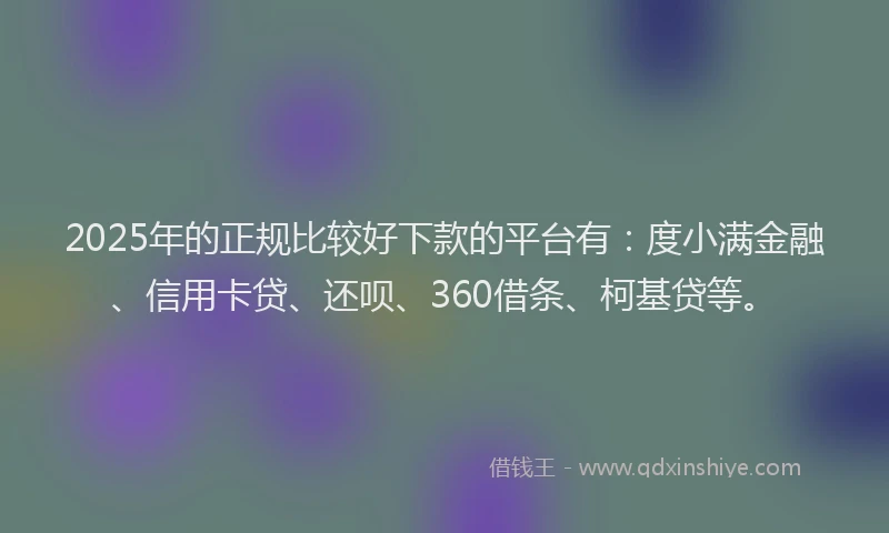 2025年的正规比较好下款的平台有:度小满金融、信用卡贷、还呗、360借条、柯基贷等。
