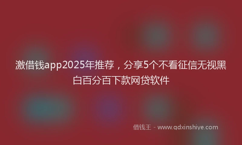激借钱app2025年推荐，分享5个不看征信无视黑白百分百下款网贷软件