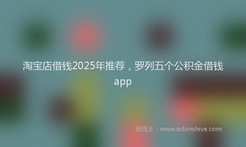 淘宝店借钱2025年推荐，罗列五个公积金借钱app