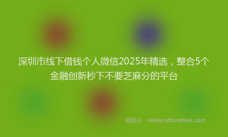 深圳市线下借钱个人微信2025年精选，整合5个金融创新秒下不要芝麻分的平台