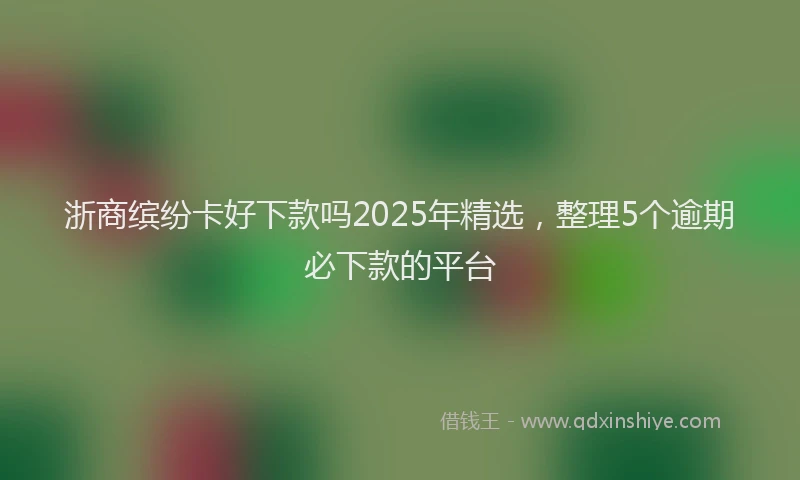 浙商缤纷卡好下款吗2025年精选，整理5个逾期必下款的平台