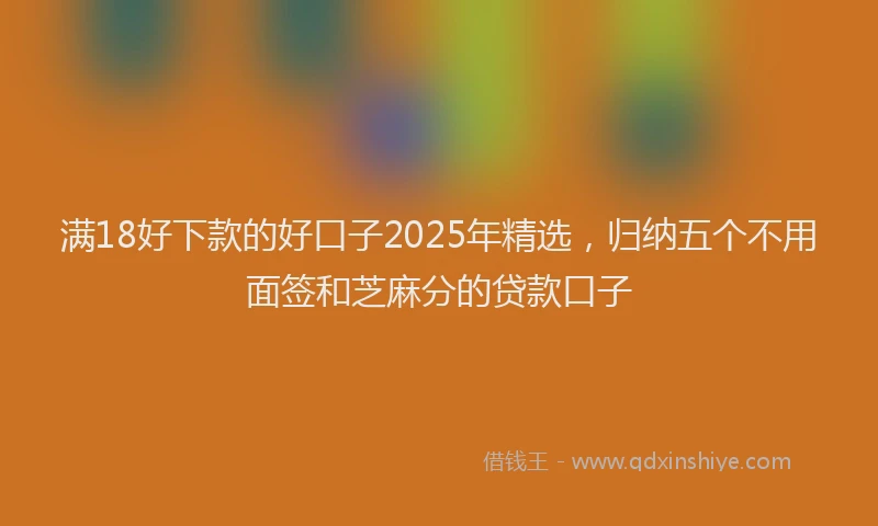 满18好下款的好口子2025年精选，归纳五个不用面签和芝麻分的贷款口子