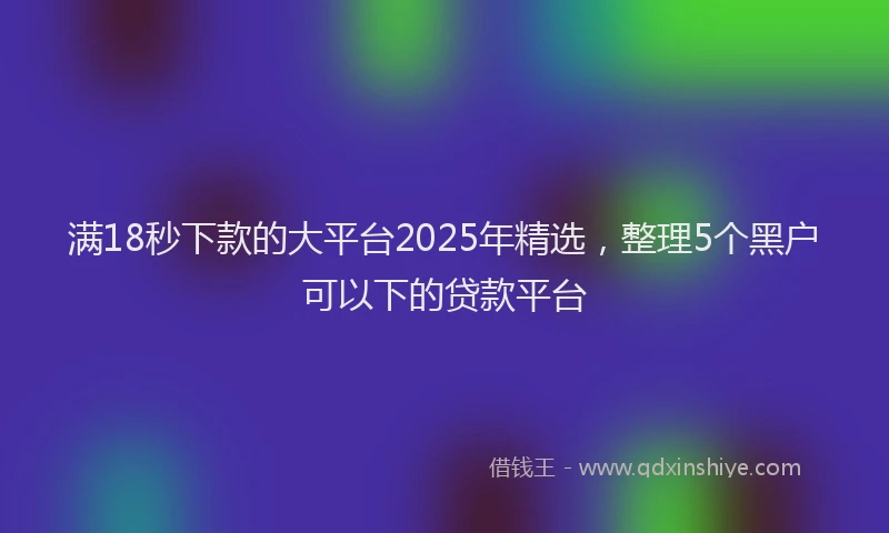 满18秒下款的大平台2025年精选，整理5个黑户可以下的贷款平台