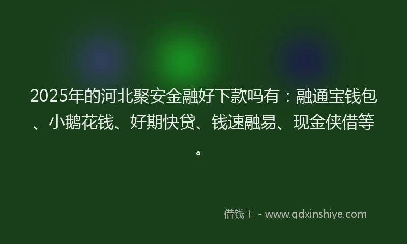 2025年的河北聚安金融好下款吗有：融通宝钱包、小鹅花钱、好期快贷、钱速融易、现金侠借等。