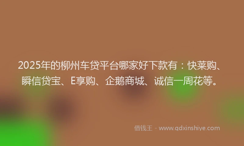 2025年的柳州车贷平台哪家好下款有：快莱购、瞬信贷宝、E享购、企鹅商城、诚信一周花等。