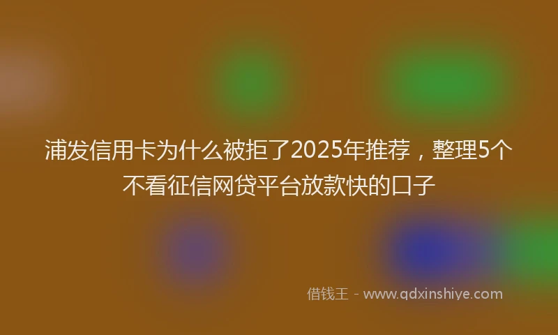 浦发信用卡为什么被拒了2025年推荐，整理5个不看征信网贷平台放款快的口子