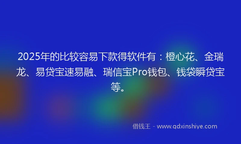 2025年的比较容易下款得软件有：橙心花、金瑞龙、易贷宝速易融、瑞信宝Pro钱包、钱袋瞬贷宝等。