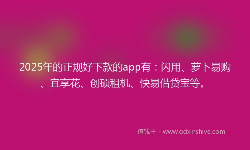 2025年的正规好下款的app有：闪用、萝卜易购、宜享花、创硕租机、快易借贷宝等。