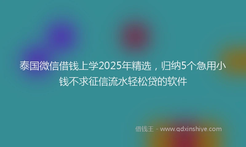 泰国微信借钱上学2025年精选，归纳5个急用小钱不求征信流水轻松贷的软件