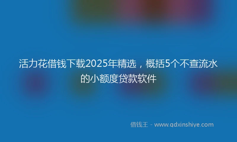 活力花借钱下载2025年精选，概括5个不查流水的小额度贷款软件