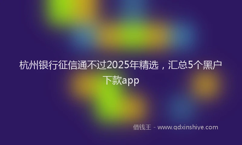 杭州银行征信通不过2025年精选，汇总5个黑户下款app