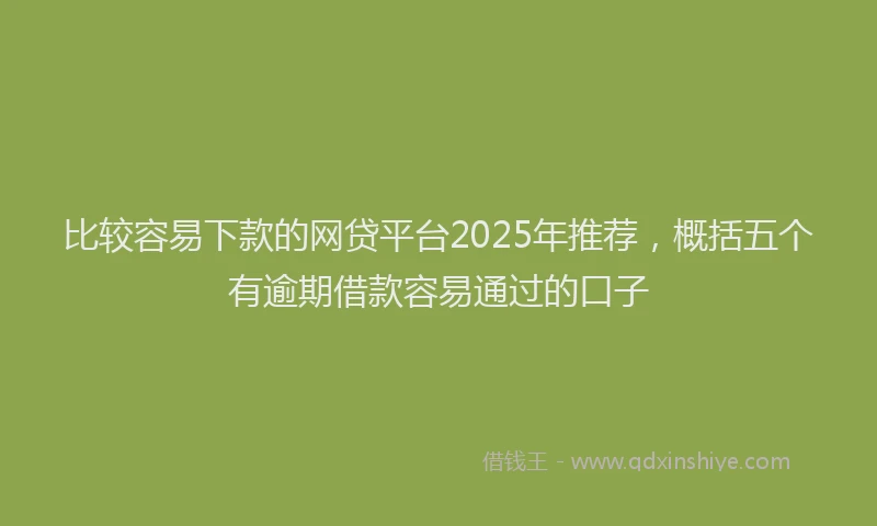 比较容易下款的网贷平台2025年推荐，概括五个有逾期借款容易通过的口子