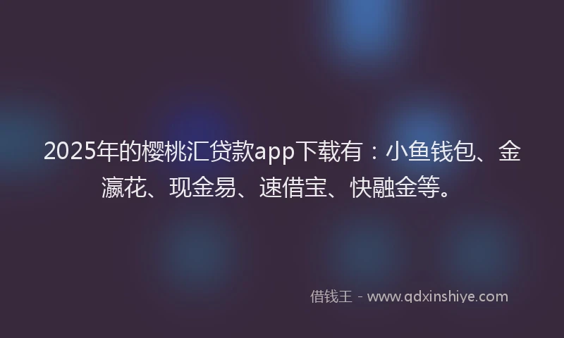 2025年的樱桃汇贷款app下载有：小鱼钱包、金瀛花、现金易、速借宝、快融金等。